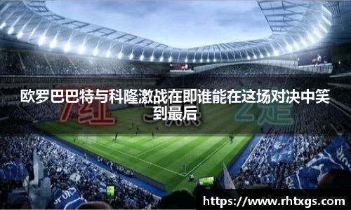欧罗巴巴特与科隆激战在即谁能在这场对决中笑到最后