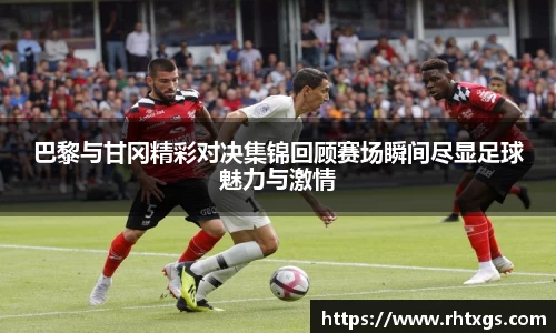 巴黎与甘冈精彩对决集锦回顾赛场瞬间尽显足球魅力与激情