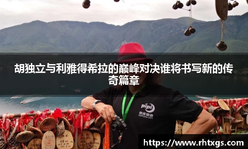 胡独立与利雅得希拉的巅峰对决谁将书写新的传奇篇章