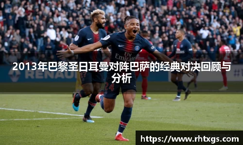 2013年巴黎圣日耳曼对阵巴萨的经典对决回顾与分析