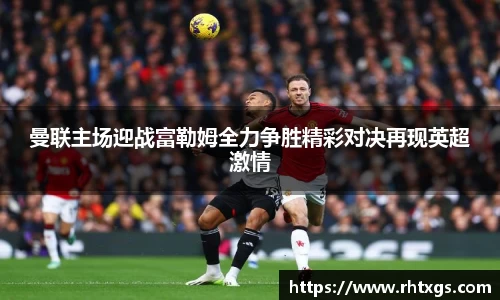 曼联主场迎战富勒姆全力争胜精彩对决再现英超激情