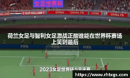 荷兰女足与智利女足激战正酣谁能在世界杯赛场上笑到最后