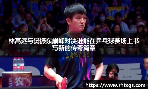 林高远与樊振东巅峰对决谁能在乒乓球赛场上书写新的传奇篇章