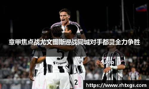 意甲焦点战尤文图斯迎战同城对手都灵全力争胜