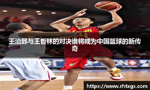 王治郅与王哲林的对决谁将成为中国篮球的新传奇