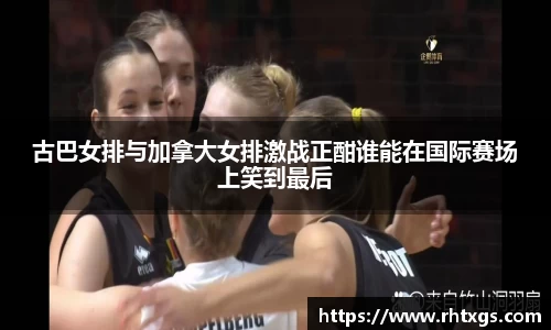 古巴女排与加拿大女排激战正酣谁能在国际赛场上笑到最后