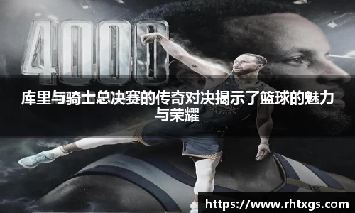 库里与骑士总决赛的传奇对决揭示了篮球的魅力与荣耀