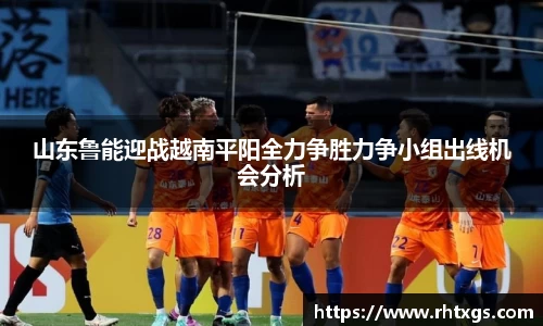 山东鲁能迎战越南平阳全力争胜力争小组出线机会分析