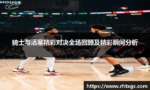 骑士与活塞精彩对决全场回顾及精彩瞬间分析