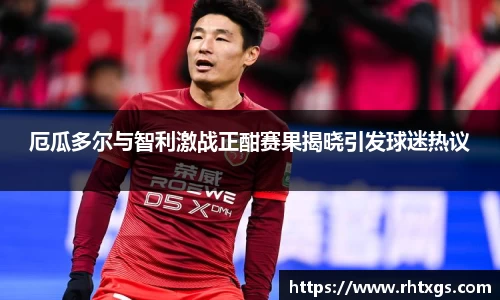 厄瓜多尔与智利激战正酣赛果揭晓引发球迷热议